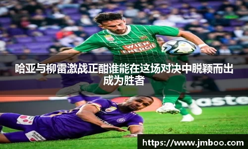 哈亚与柳雷激战正酣谁能在这场对决中脱颖而出成为胜者