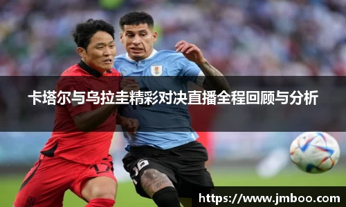 卡塔尔与乌拉圭精彩对决直播全程回顾与分析