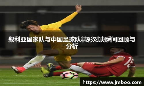 叙利亚国家队与中国足球队精彩对决瞬间回顾与分析