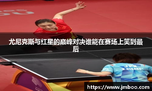 尤尼克斯与红星的巅峰对决谁能在赛场上笑到最后