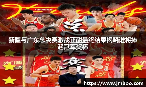 新疆与广东总决赛激战正酣最终结果揭晓谁将捧起冠军奖杯