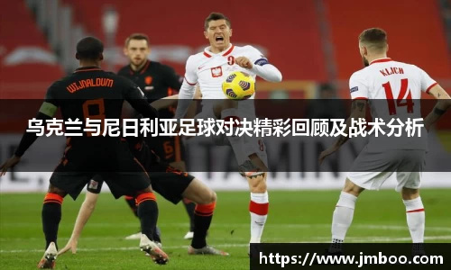 乌克兰与尼日利亚足球对决精彩回顾及战术分析