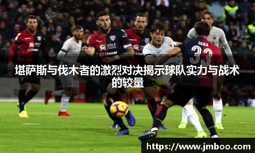 堪萨斯与伐木者的激烈对决揭示球队实力与战术的较量