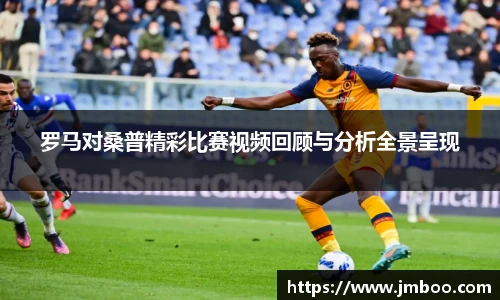 罗马对桑普精彩比赛视频回顾与分析全景呈现