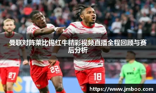 曼联对阵莱比锡红牛精彩视频直播全程回顾与赛后分析