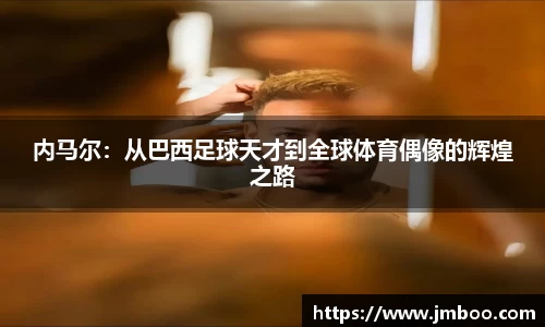 内马尔：从巴西足球天才到全球体育偶像的辉煌之路
