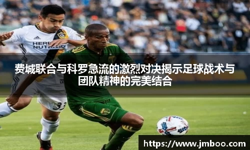 费城联合与科罗急流的激烈对决揭示足球战术与团队精神的完美结合