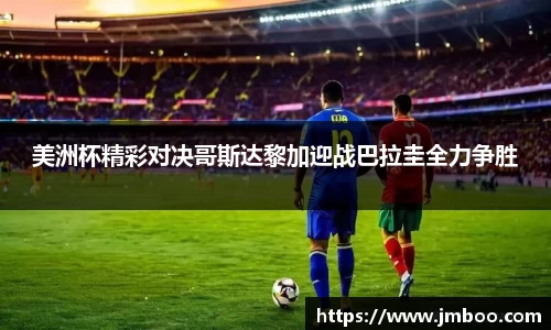 美洲杯精彩对决哥斯达黎加迎战巴拉圭全力争胜