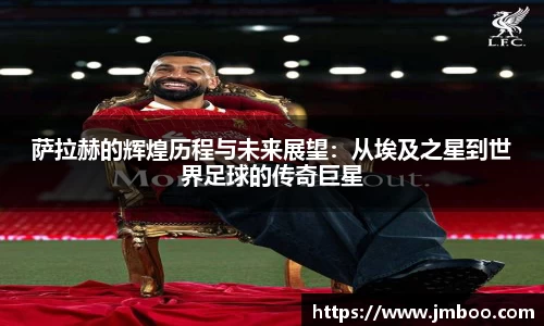 萨拉赫的辉煌历程与未来展望：从埃及之星到世界足球的传奇巨星