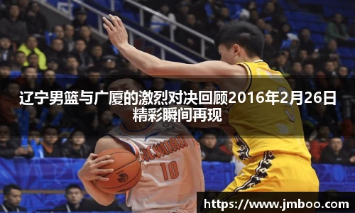 辽宁男篮与广厦的激烈对决回顾2016年2月26日精彩瞬间再现