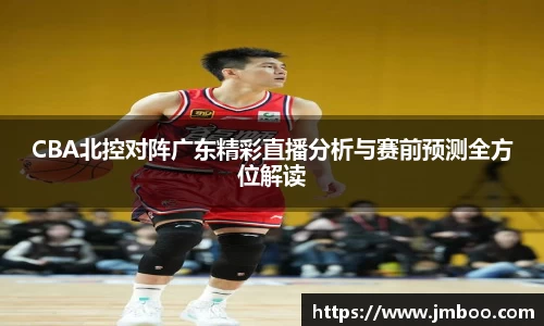 CBA北控对阵广东精彩直播分析与赛前预测全方位解读