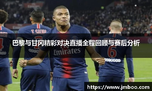巴黎与甘冈精彩对决直播全程回顾与赛后分析