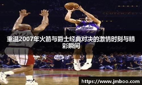 重温2007年火箭与爵士经典对决的激情时刻与精彩瞬间