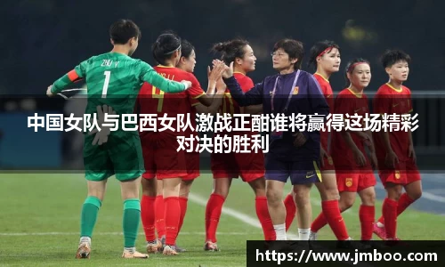 中国女队与巴西女队激战正酣谁将赢得这场精彩对决的胜利