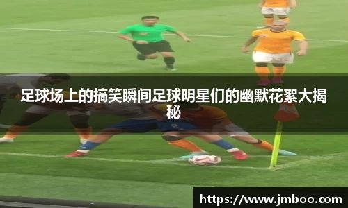 足球场上的搞笑瞬间足球明星们的幽默花絮大揭秘