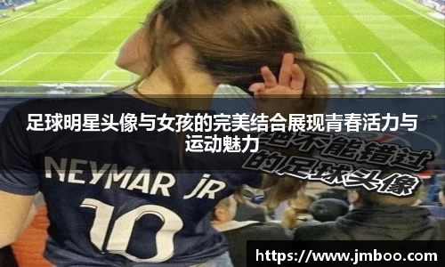 足球明星头像与女孩的完美结合展现青春活力与运动魅力