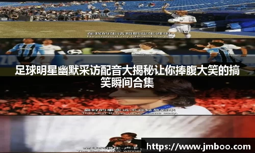足球明星幽默采访配音大揭秘让你捧腹大笑的搞笑瞬间合集