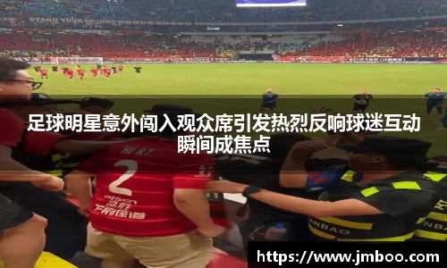 足球明星意外闯入观众席引发热烈反响球迷互动瞬间成焦点